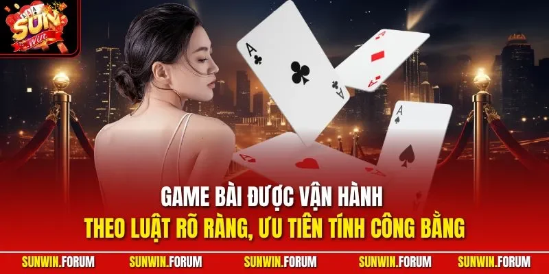 Game bài được vận hành theo luật rõ ràng, ưu tiên tính công bằng
